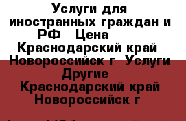 Услуги для иностранных граждан и РФ › Цена ­ 10 - Краснодарский край, Новороссийск г. Услуги » Другие   . Краснодарский край,Новороссийск г.